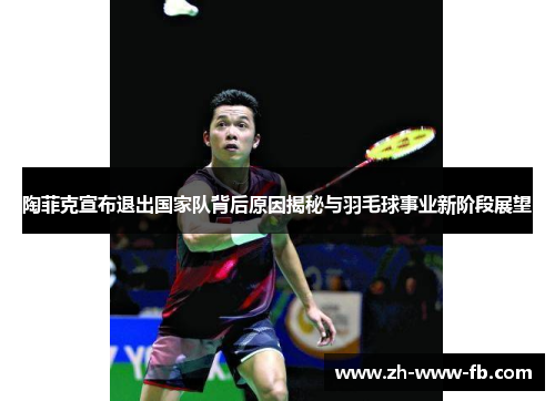 陶菲克宣布退出国家队背后原因揭秘与羽毛球事业新阶段展望