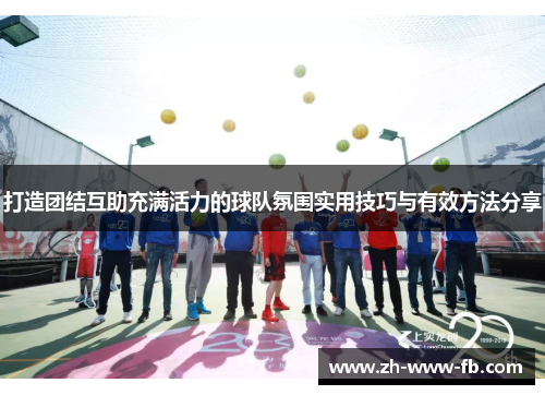 打造团结互助充满活力的球队氛围实用技巧与有效方法分享