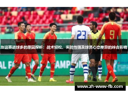 友谊赛进球多的原因探析：战术轻松、实验性强及球员心态差异的综合影响