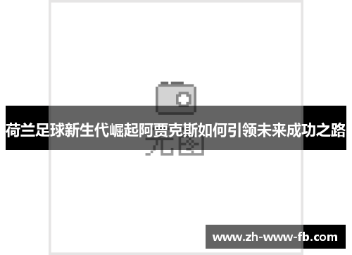 荷兰足球新生代崛起阿贾克斯如何引领未来成功之路