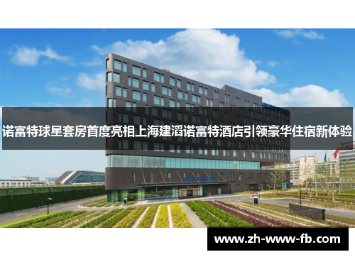 诺富特球星套房首度亮相上海建滔诺富特酒店引领豪华住宿新体验