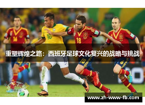 重塑辉煌之路：西班牙足球文化复兴的战略与挑战