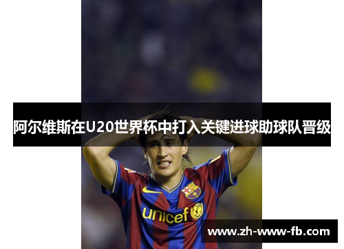 阿尔维斯在U20世界杯中打入关键进球助球队晋级