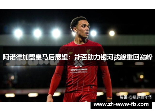 阿诺德加盟皇马后展望:能否助力银河战舰重回巅峰 阿诺德加盟皇马后展望:能否助力银河战舰重回巅峰