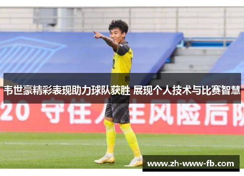 韦世豪精彩表现助力球队获胜 展现个人技术与比赛智慧