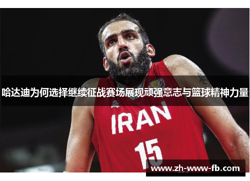 哈达迪为何选择继续征战赛场展现顽强意志与篮球精神力量