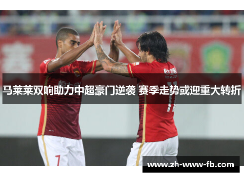 马莱莱双响助力中超豪门逆袭 赛季走势或迎重大转折