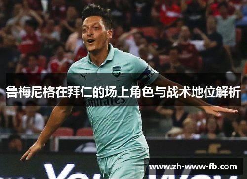 鲁梅尼格在拜仁的场上角色与战术地位解析