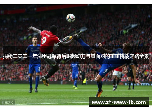 揭秘二零二一年法甲冠军背后崛起动力与其面对的重重挑战之路全景