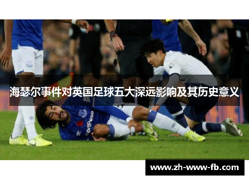 海瑟尔事件对英国足球五大深远影响及其历史意义 海瑟尔事件对英国足球五大深远影响及其历史意义