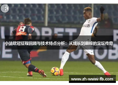 小法欧冠征程回顾与技术特点分析:从成长到巅峰的足坛传奇 小法欧冠征程回顾与技术特点分析:从成长到巅峰的足坛传奇