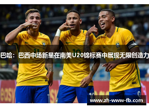 巴哈：巴西中场新星在南美U20锦标赛中展现无限创造力