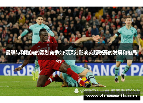 曼联与利物浦的激烈竞争如何深刻影响英超联赛的发展和格局