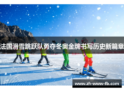 法国滑雪跳跃队勇夺冬奥金牌书写历史新篇章 法国滑雪跳跃队勇夺冬奥金牌书写历史新篇章
