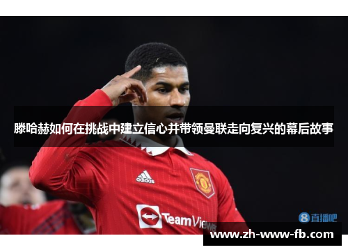 滕哈赫如何在挑战中建立信心并带领曼联走向复兴的幕后故事