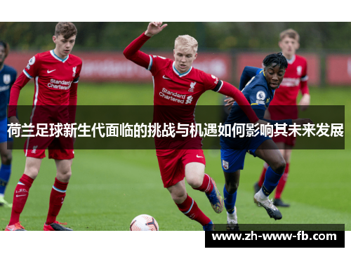 荷兰足球新生代面临的挑战与机遇如何影响其未来发展