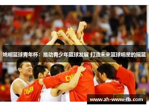 姚明篮球青年杯：推动青少年篮球发展 打造未来篮球明星的摇篮