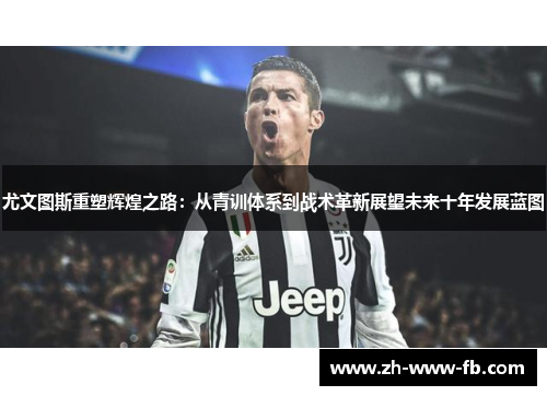 尤文图斯重塑辉煌之路:从青训体系到战术革新展望未来十年发展蓝图 尤文图斯重塑辉煌之路:从青训体系到战术革新展望未来十年发展蓝图