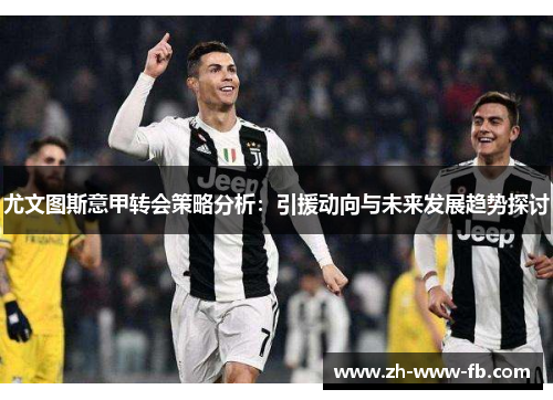 尤文图斯意甲转会策略分析:引援动向与未来发展趋势探讨 尤文图斯意甲转会策略分析:引援动向与未来发展趋势探讨