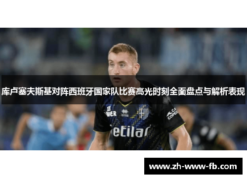 库卢塞夫斯基对阵西班牙国家队比赛高光时刻全面盘点与解析表现