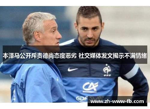 本泽马公开斥责德尚态度恶劣 社交媒体发文揭示不满情绪 本泽马公开斥责德尚态度恶劣 社交媒体发文揭示不满情绪