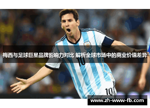 梅西与足球巨星品牌影响力对比 解析全球市场中的商业价值差异