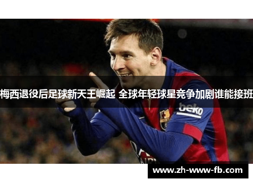 梅西退役后足球新天王崛起 全球年轻球星竞争加剧谁能接班 梅西退役后足球新天王崛起 全球年轻球星竞争加剧谁能接班