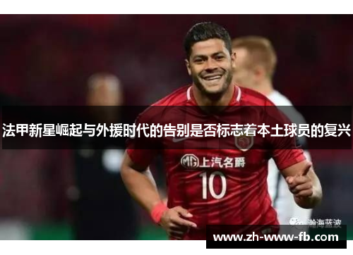 法甲新星崛起与外援时代的告别是否标志着本土球员的复兴