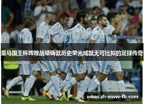 皇马国王杯辉煌战绩铸就历史荣光成就无可比拟的足球传奇 皇马国王杯辉煌战绩铸就历史荣光成就无可比拟的足球传奇