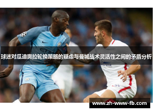 球迷对瓜迪奥拉轮换策略的疑虑与曼城战术灵活性之间的矛盾分析 球迷对瓜迪奥拉轮换策略的疑虑与曼城战术灵活性之间的矛盾分析