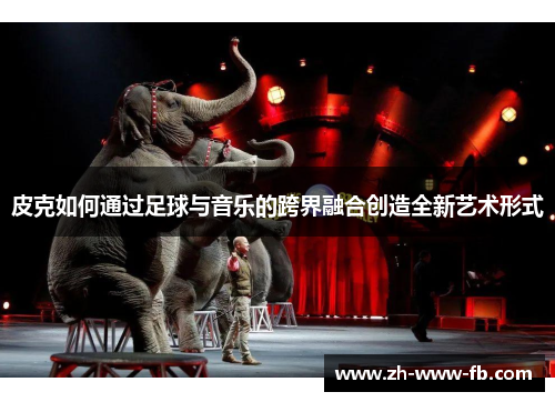 皮克如何通过足球与音乐的跨界融合创造全新艺术形式