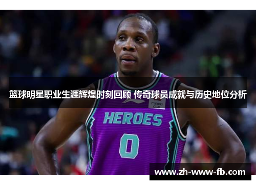 篮球明星职业生涯辉煌时刻回顾 传奇球员成就与历史地位分析