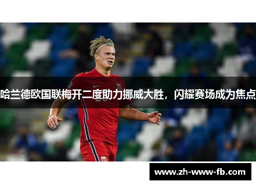 哈兰德欧国联梅开二度助力挪威大胜，闪耀赛场成为焦点