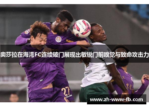 奥莎拉在海湾FC连续破门展现出敏锐门前嗅觉与致命攻击力 奥莎拉在海湾FC连续破门展现出敏锐门前嗅觉与致命攻击力