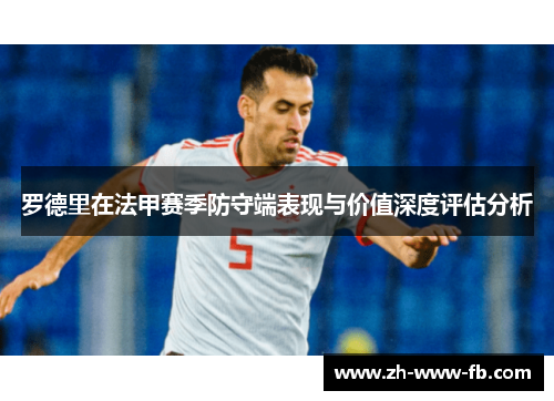 罗德里在法甲赛季防守端表现与价值深度评估分析