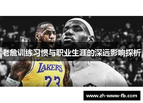 老詹训练习惯与职业生涯的深远影响探析