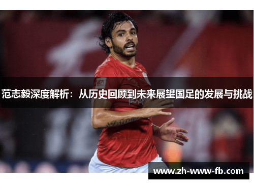 范志毅深度解析：从历史回顾到未来展望国足的发展与挑战