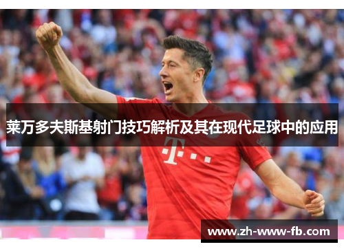 莱万多夫斯基射门技巧解析及其在现代足球中的应用