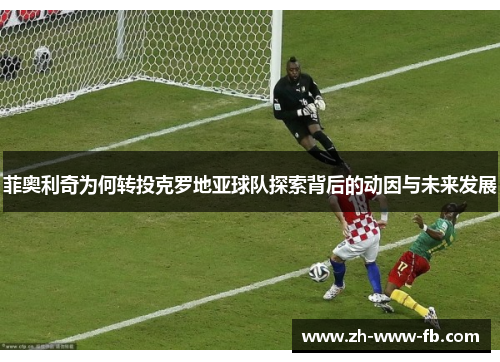 菲奥利奇为何转投克罗地亚球队探索背后的动因与未来发展