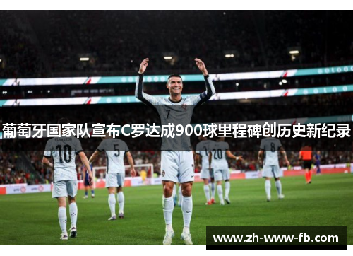 葡萄牙国家队宣布C罗达成900球里程碑创历史新纪录