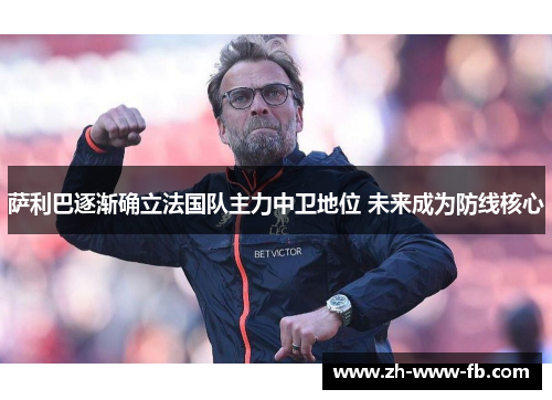 萨利巴逐渐确立法国队主力中卫地位 未来成为防线核心