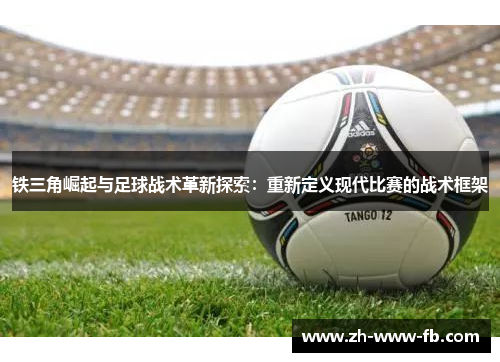 铁三角崛起与足球战术革新探索：重新定义现代比赛的战术框架