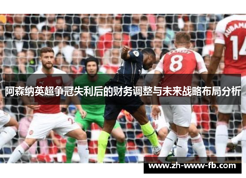 阿森纳英超争冠失利后的财务调整与未来战略布局分析