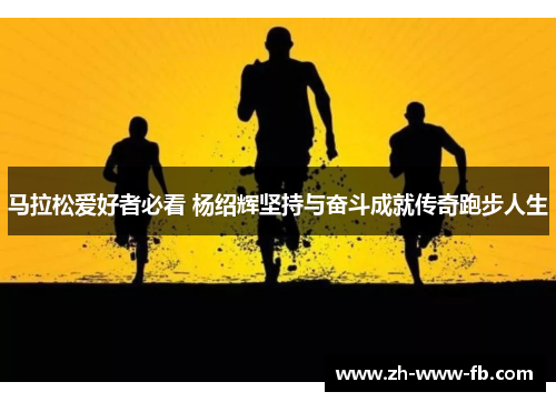 马拉松爱好者必看 杨绍辉坚持与奋斗成就传奇跑步人生 马拉松爱好者必看 杨绍辉坚持与奋斗成就传奇跑步人生