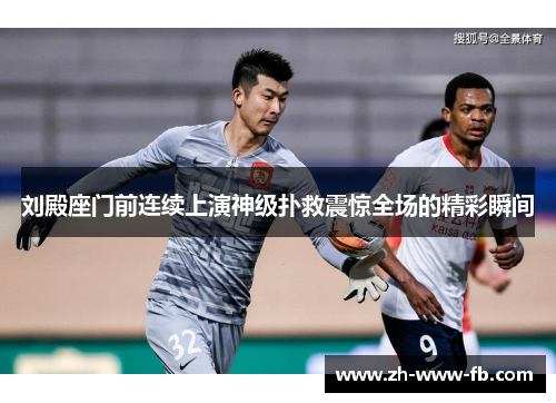 刘殿座门前连续上演神级扑救震惊全场的精彩瞬间 刘殿座门前连续上演神级扑救震惊全场的精彩瞬间