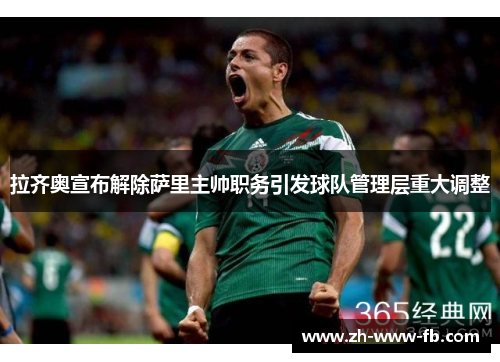 拉齐奥宣布解除萨里主帅职务引发球队管理层重大调整