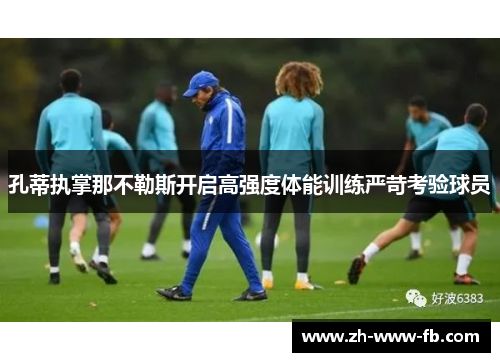 孔蒂执掌那不勒斯开启高强度体能训练严苛考验球员