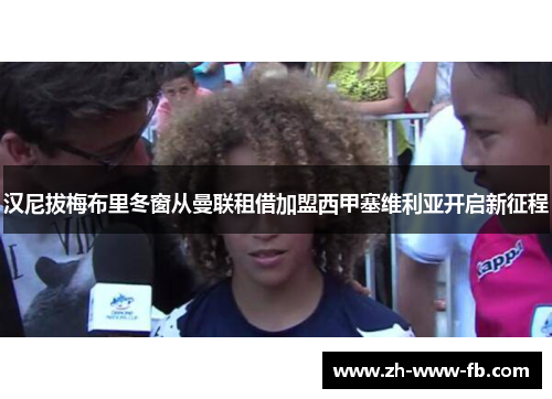 汉尼拔梅布里冬窗从曼联租借加盟西甲塞维利亚开启新征程 汉尼拔梅布里冬窗从曼联租借加盟西甲塞维利亚开启新征程