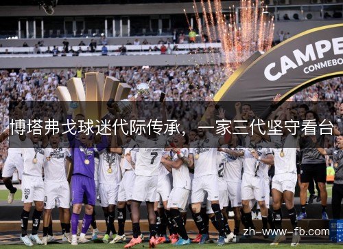 博塔弗戈球迷代际传承，一家三代坚守看台