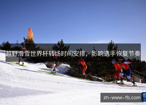 越野滑雪世界杯转场时间安排，影响选手恢复节奏